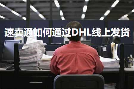 跨境电商知识:速卖通如何通过DHL线上发货+